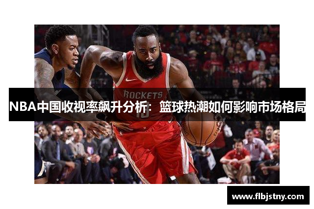 NBA中国收视率飙升分析：篮球热潮如何影响市场格局