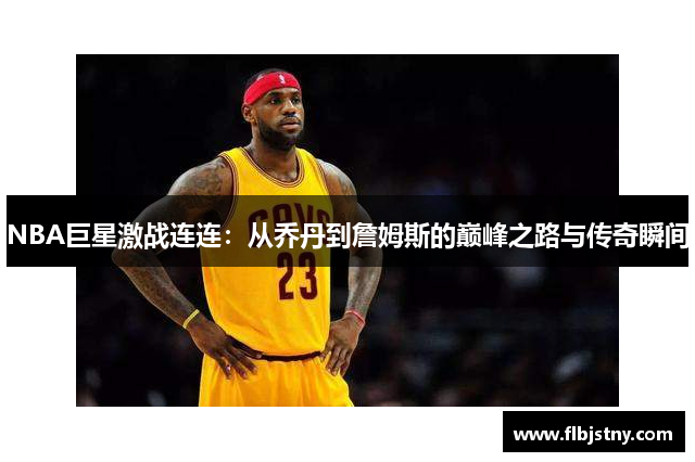 NBA巨星激战连连：从乔丹到詹姆斯的巅峰之路与传奇瞬间